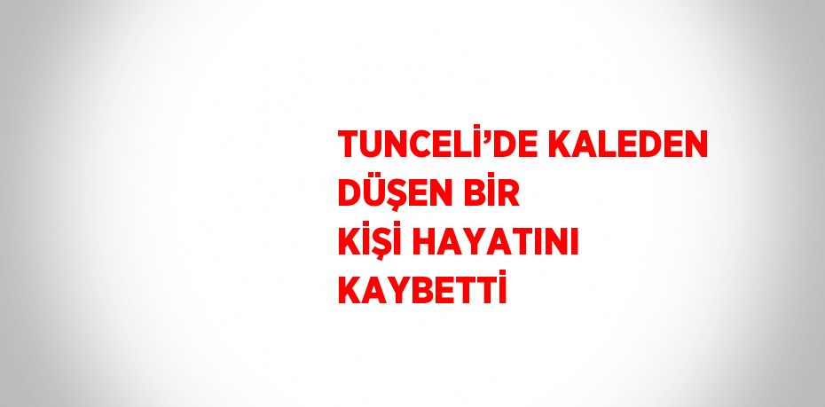 TUNCELİ’DE KALEDEN DÜŞEN BİR KİŞİ HAYATINI KAYBETTİ