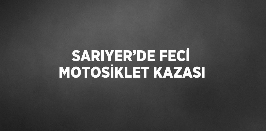 SARIYER’DE FECİ MOTOSİKLET KAZASI