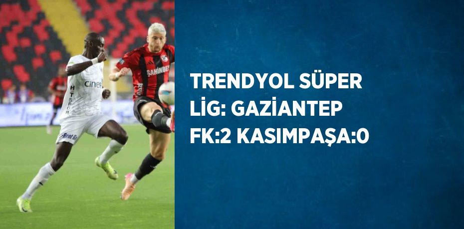 TRENDYOL SÜPER LİG: GAZİANTEP FK:2 KASIMPAŞA:0