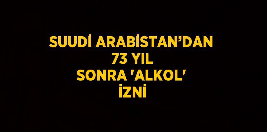 SUUDİ ARABİSTAN’DAN 73 YIL SONRA 'ALKOL' İZNİ