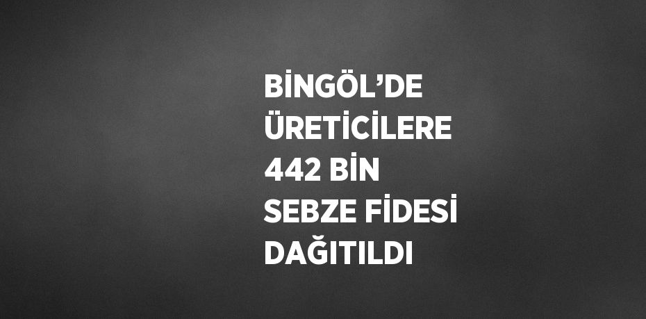 BİNGÖL’DE ÜRETİCİLERE 442 BİN SEBZE FİDESİ DAĞITILDI
