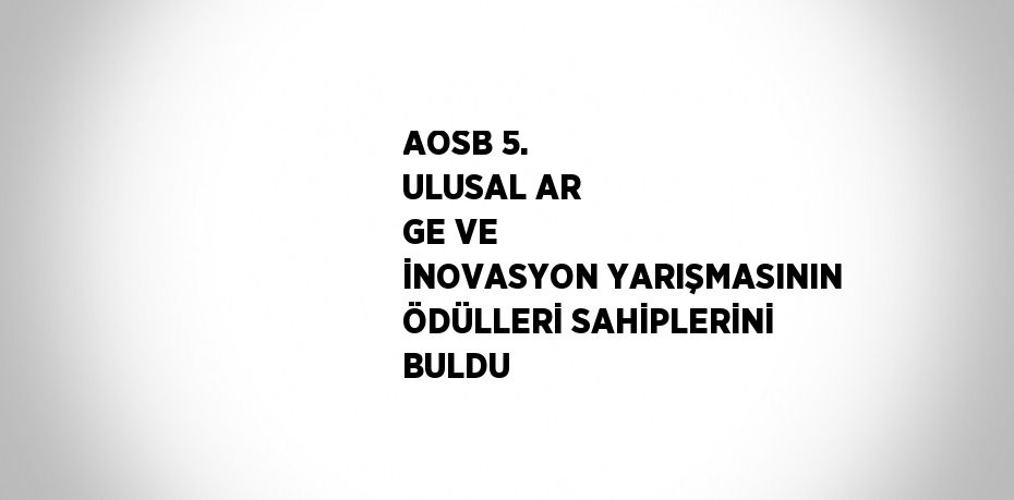 AOSB 5. ULUSAL AR GE VE İNOVASYON YARIŞMASININ ÖDÜLLERİ SAHİPLERİNİ BULDU
