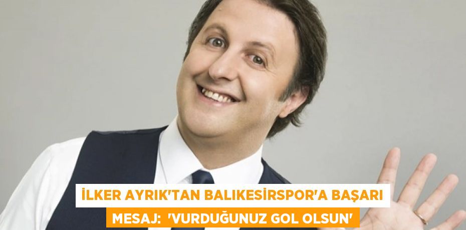 İlker Ayrık’tan Balıkesirspor’a başarı mesaj:  “Vurduğunuz gol olsun”