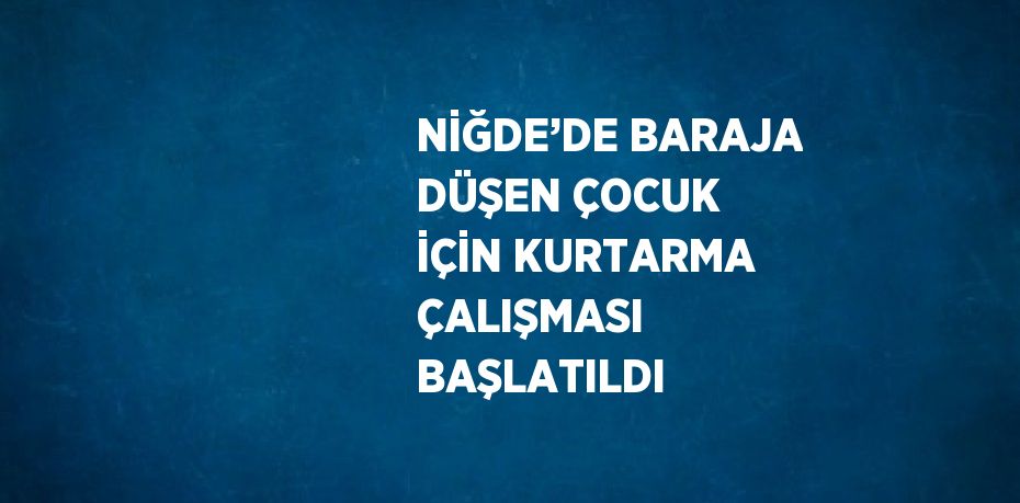 NİĞDE’DE BARAJA DÜŞEN ÇOCUK İÇİN KURTARMA ÇALIŞMASI BAŞLATILDI