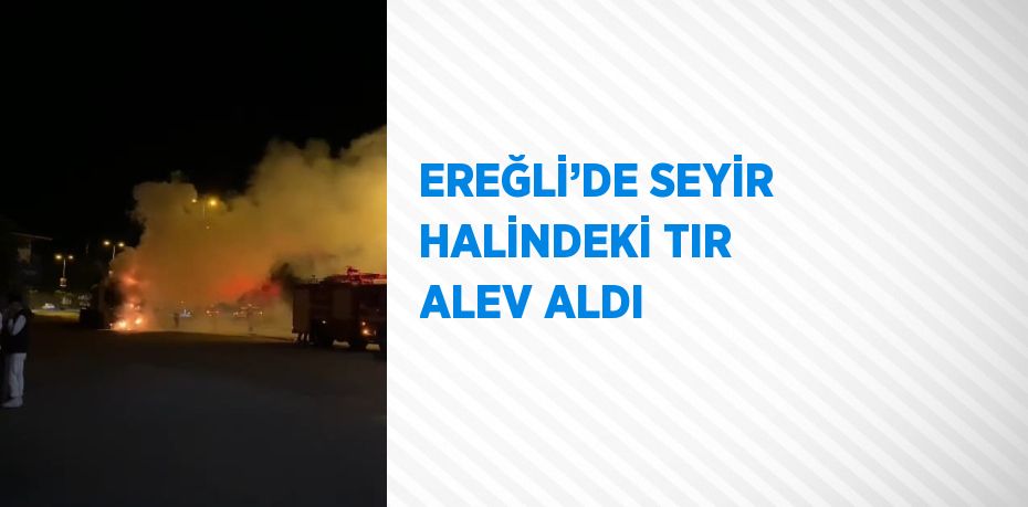 EREĞLİ’DE SEYİR HALİNDEKİ TIR ALEV ALDI