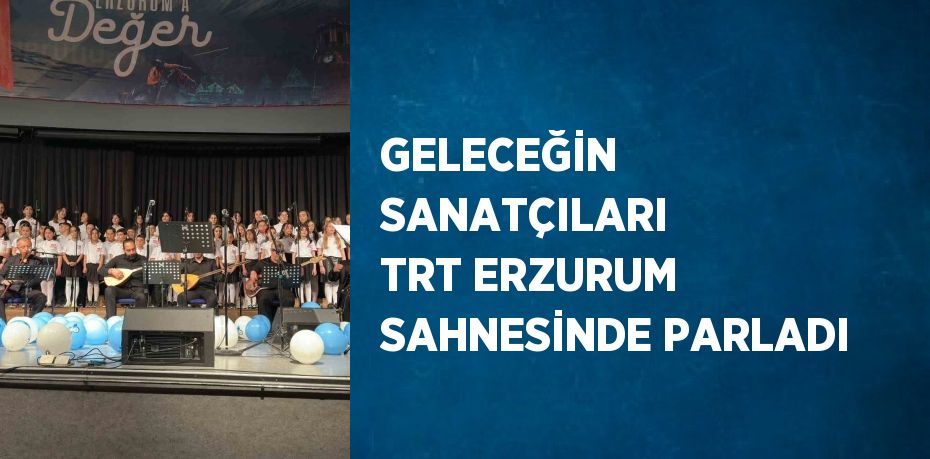 GELECEĞİN SANATÇILARI TRT ERZURUM SAHNESİNDE PARLADI