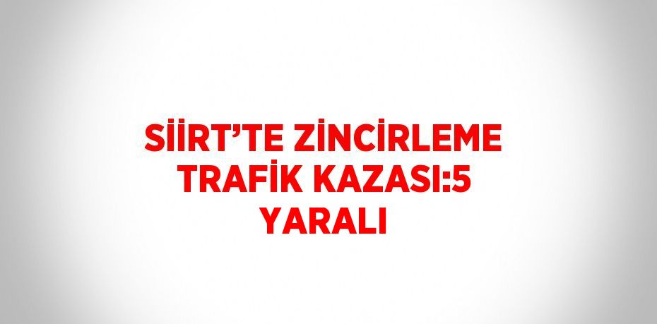 SİİRT’TE ZİNCİRLEME TRAFİK KAZASI:5 YARALI