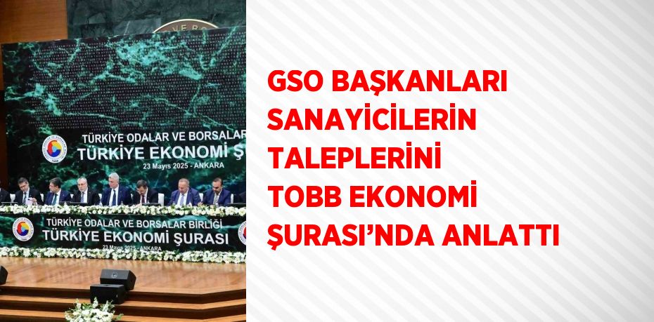 GSO BAŞKANLARI SANAYİCİLERİN TALEPLERİNİ TOBB EKONOMİ ŞURASI’NDA ANLATTI
