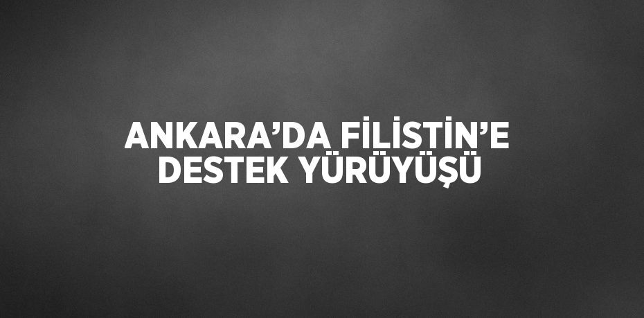 ANKARA’DA FİLİSTİN’E DESTEK YÜRÜYÜŞÜ