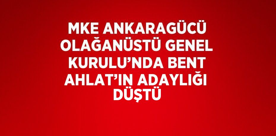 MKE ANKARAGÜCÜ OLAĞANÜSTÜ GENEL KURULU’NDA BENT AHLAT’IN ADAYLIĞI DÜŞTÜ