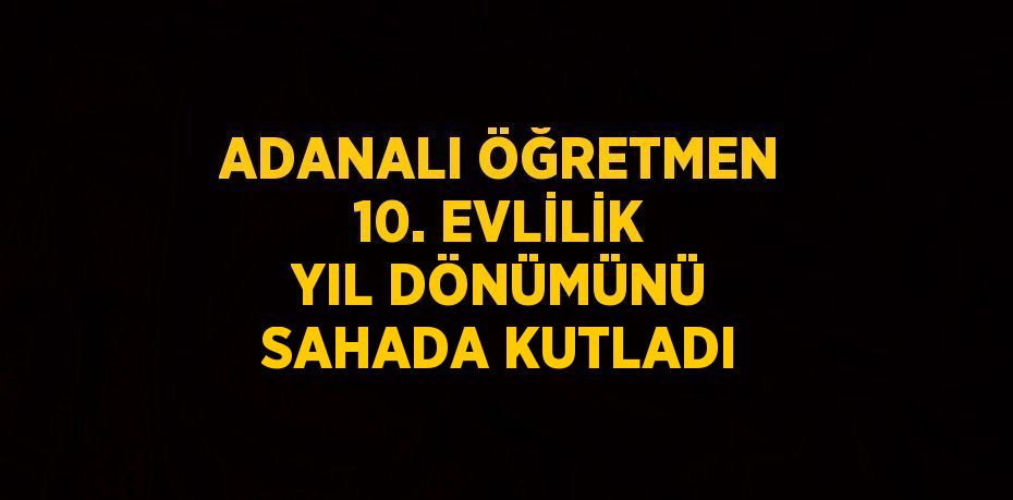 ADANALI ÖĞRETMEN 10. EVLİLİK YIL DÖNÜMÜNÜ SAHADA KUTLADI