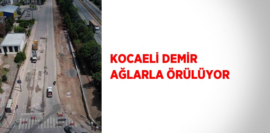 KOCAELİ DEMİR AĞLARLA ÖRÜLÜYOR