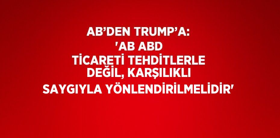 AB’DEN TRUMP’A: 'AB ABD TİCARETİ TEHDİTLERLE DEĞİL, KARŞILIKLI SAYGIYLA YÖNLENDİRİLMELİDİR'