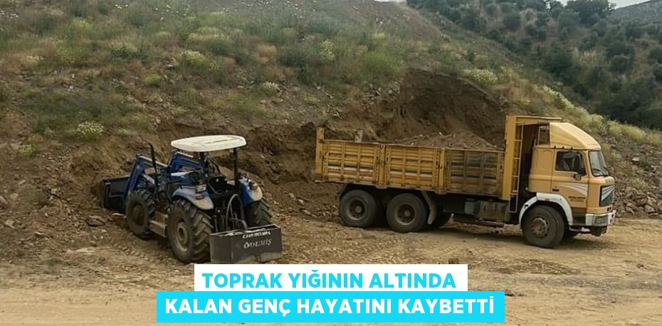 TOPRAK YIĞININ ALTINDA KALAN GENÇ HAYATINI KAYBETTİ