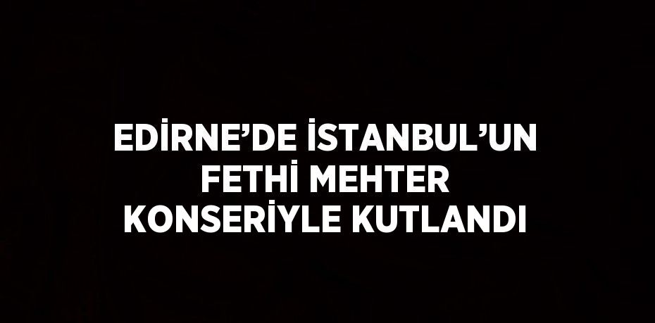EDİRNE’DE İSTANBUL’UN FETHİ MEHTER KONSERİYLE KUTLANDI