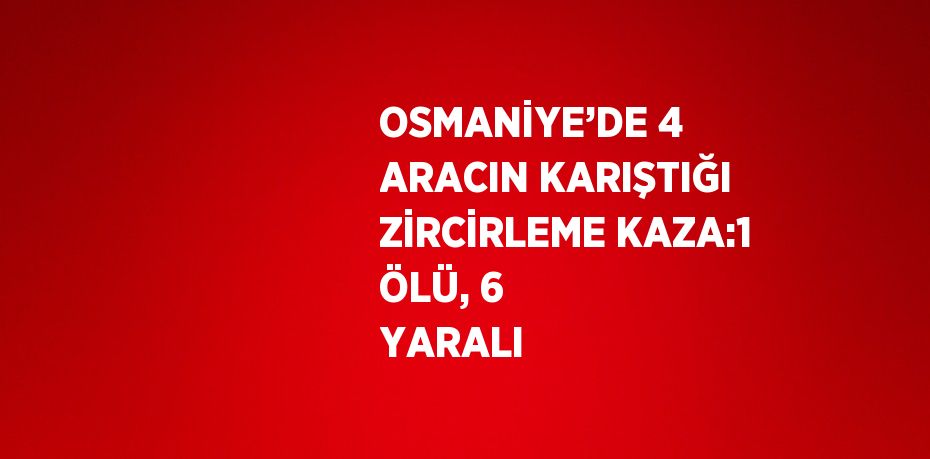 OSMANİYE’DE 4 ARACIN KARIŞTIĞI ZİRCİRLEME KAZA:1 ÖLÜ, 6 YARALI