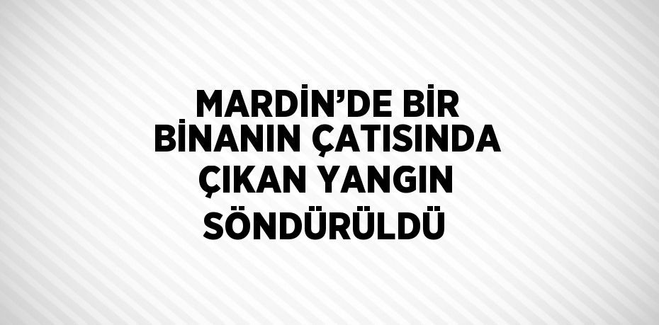 MARDİN’DE BİR BİNANIN ÇATISINDA ÇIKAN YANGIN SÖNDÜRÜLDÜ