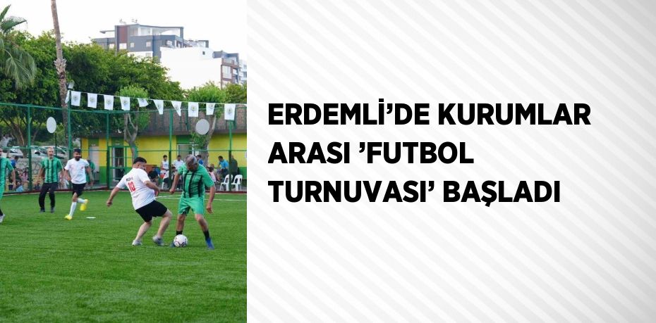 ERDEMLİ’DE KURUMLAR ARASI ’FUTBOL TURNUVASI’ BAŞLADI