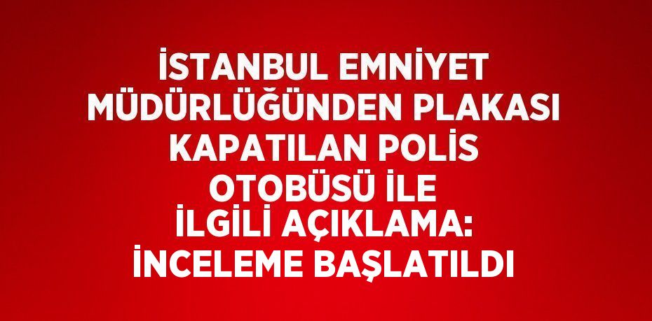 İSTANBUL EMNİYET MÜDÜRLÜĞÜNDEN PLAKASI KAPATILAN POLİS OTOBÜSÜ İLE İLGİLİ AÇIKLAMA: İNCELEME BAŞLATILDI