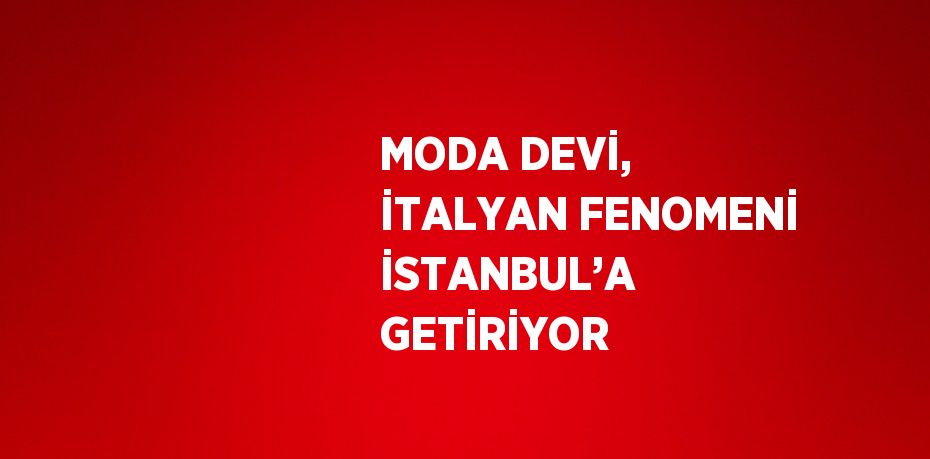 MODA DEVİ, İTALYAN FENOMENİ İSTANBUL’A GETİRİYOR
