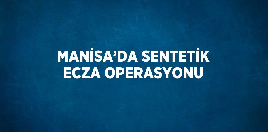 MANİSA’DA SENTETİK ECZA OPERASYONU