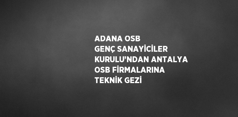 ADANA OSB GENÇ SANAYİCİLER KURULU’NDAN ANTALYA OSB FİRMALARINA TEKNİK GEZİ