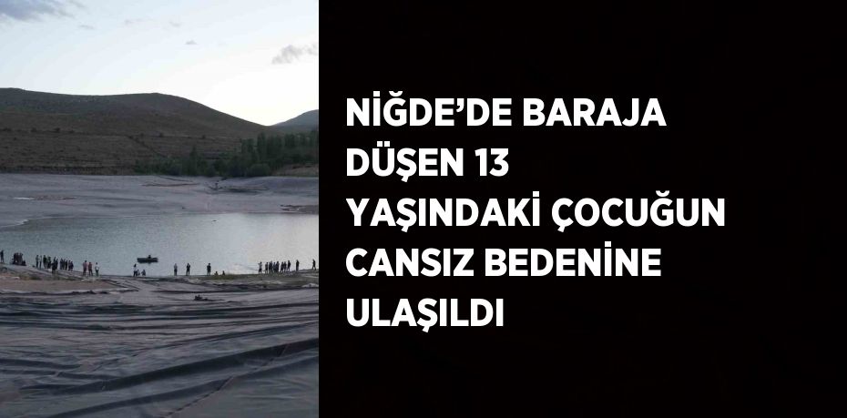 NİĞDE’DE BARAJA DÜŞEN 13 YAŞINDAKİ ÇOCUĞUN CANSIZ BEDENİNE ULAŞILDI