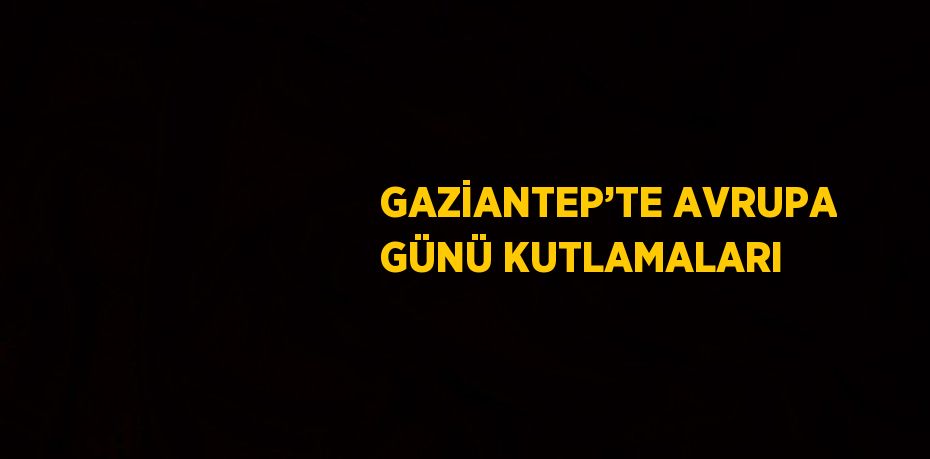 GAZİANTEP’TE AVRUPA GÜNÜ KUTLAMALARI