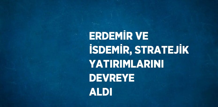 ERDEMİR VE İSDEMİR, STRATEJİK YATIRIMLARINI DEVREYE ALDI
