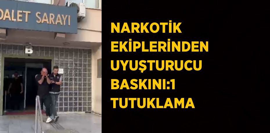 NARKOTİK EKİPLERİNDEN UYUŞTURUCU BASKINI:1 TUTUKLAMA