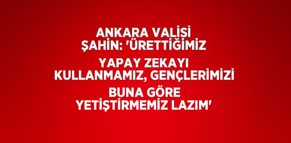 ANKARA VALİSİ ŞAHİN: 'ÜRETTİĞİMİZ YAPAY ZEKAYI KULLANMAMIZ, GENÇLERİMİZİ BUNA GÖRE YETİŞTİRMEMİZ LAZIM'