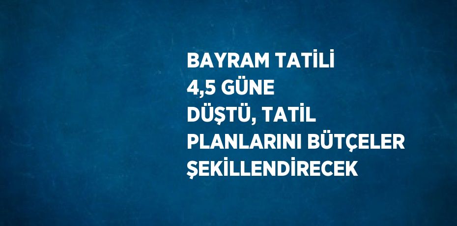 BAYRAM TATİLİ 4,5 GÜNE DÜŞTÜ, TATİL PLANLARINI BÜTÇELER ŞEKİLLENDİRECEK
