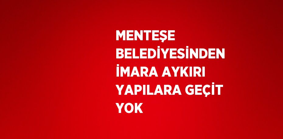 MENTEŞE BELEDİYESİNDEN İMARA AYKIRI YAPILARA GEÇİT YOK