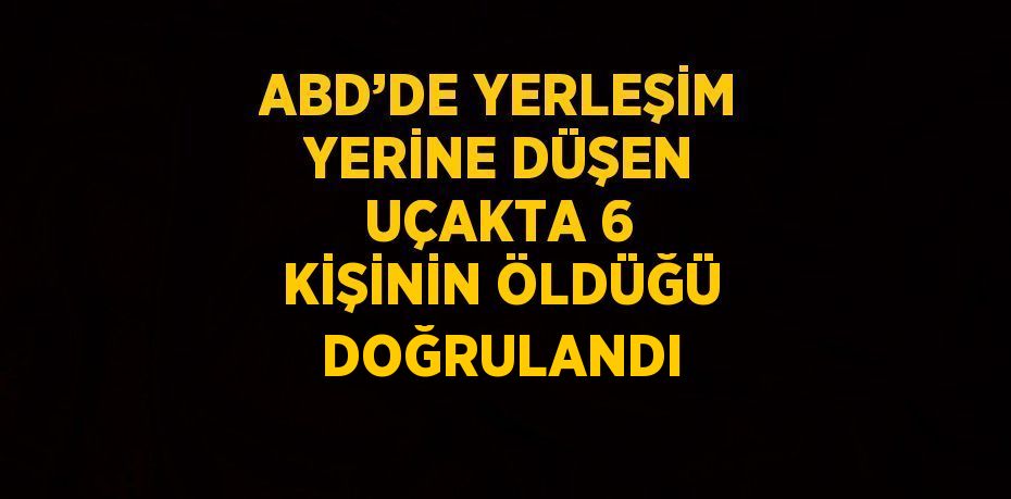 ABD’DE YERLEŞİM YERİNE DÜŞEN UÇAKTA 6 KİŞİNİN ÖLDÜĞÜ DOĞRULANDI