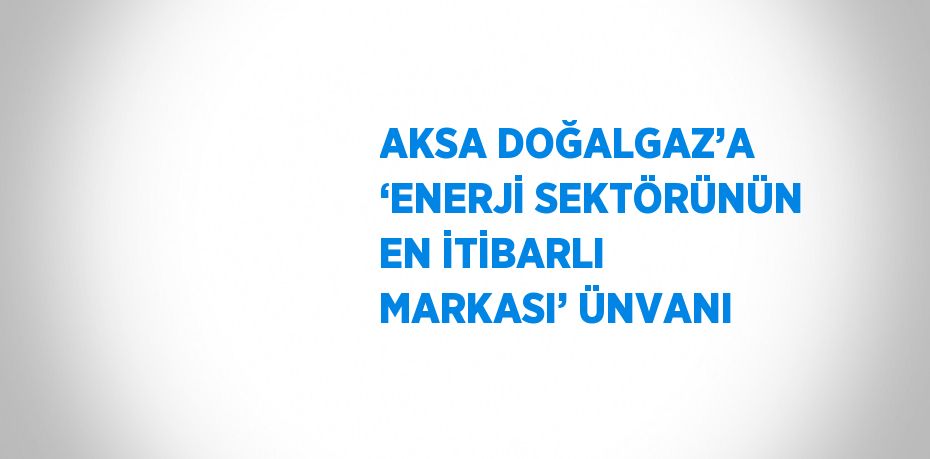 AKSA DOĞALGAZ’A ‘ENERJİ SEKTÖRÜNÜN EN İTİBARLI MARKASI’ ÜNVANI