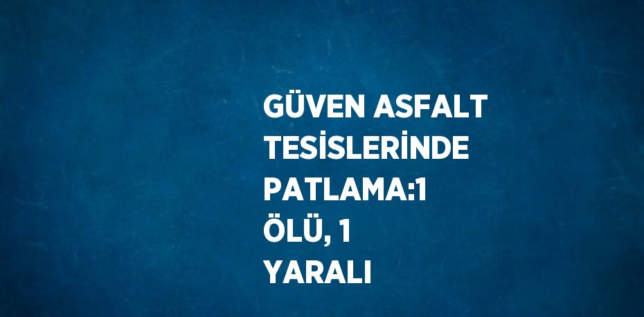 GÜVEN ASFALT TESİSLERİNDE PATLAMA:1 ÖLÜ, 1 YARALI