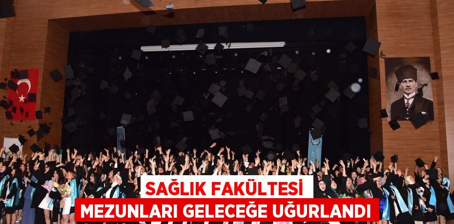 SAĞLIK FAKÜLTESİ MEZUNLARI GELECEĞE UĞURLANDI