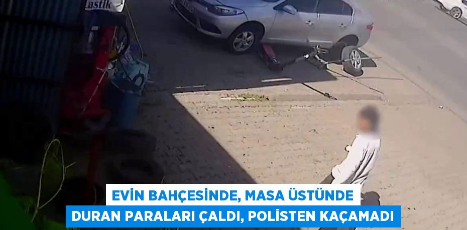 EVİN BAHÇESİNDE, MASA ÜSTÜNDE DURAN PARALARI ÇALDI, POLİSTEN KAÇAMADI