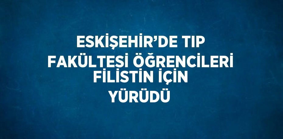 ESKİŞEHİR’DE TIP FAKÜLTESİ ÖĞRENCİLERİ FİLİSTİN İÇİN YÜRÜDÜ