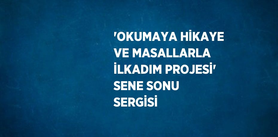 'OKUMAYA HİKAYE VE MASALLARLA İLKADIM PROJESİ' SENE SONU SERGİSİ