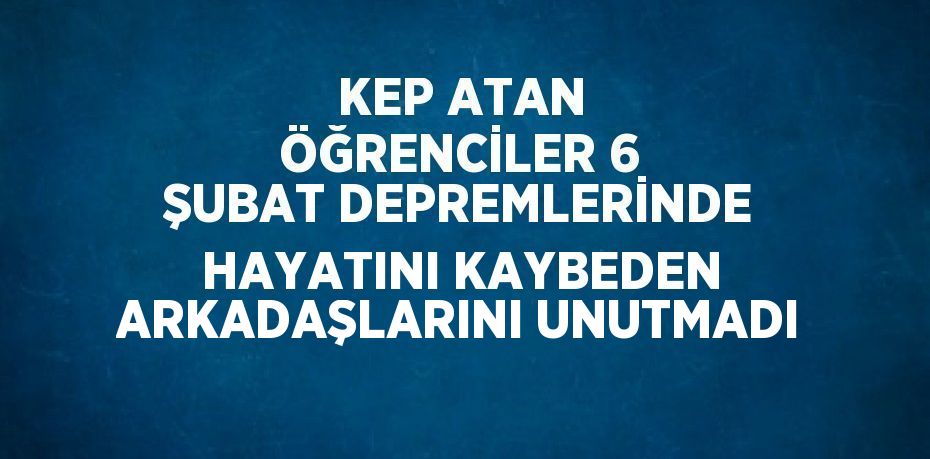 KEP ATAN ÖĞRENCİLER 6 ŞUBAT DEPREMLERİNDE HAYATINI KAYBEDEN ARKADAŞLARINI UNUTMADI