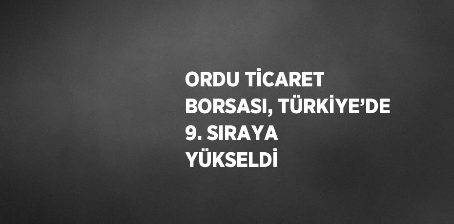 ORDU TİCARET BORSASI, TÜRKİYE’DE 9. SIRAYA YÜKSELDİ