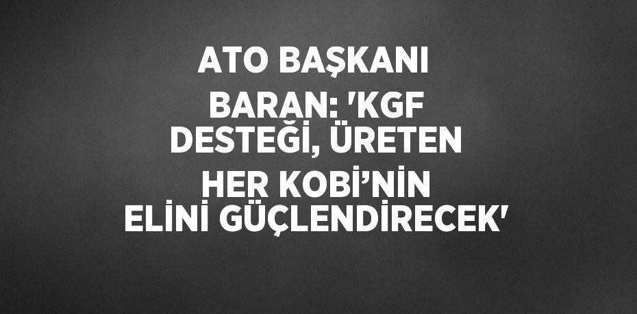 ATO BAŞKANI BARAN: 'KGF DESTEĞİ, ÜRETEN HER KOBİ’NİN ELİNİ GÜÇLENDİRECEK'