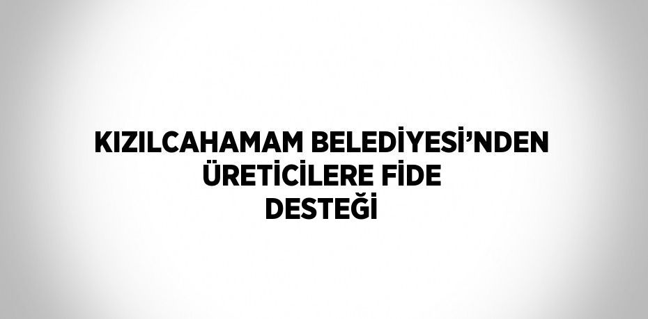 KIZILCAHAMAM BELEDİYESİ’NDEN ÜRETİCİLERE FİDE DESTEĞİ