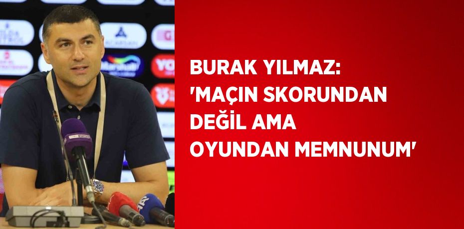 BURAK YILMAZ: 'MAÇIN SKORUNDAN DEĞİL AMA OYUNDAN MEMNUNUM'
