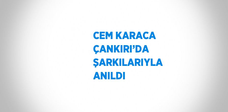 CEM KARACA ÇANKIRI’DA ŞARKILARIYLA ANILDI