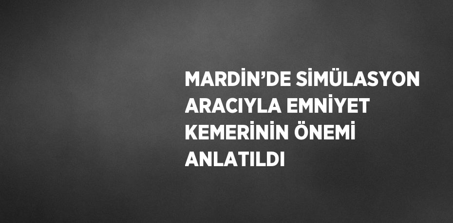 MARDİN’DE SİMÜLASYON ARACIYLA EMNİYET KEMERİNİN ÖNEMİ ANLATILDI