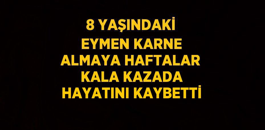 8 YAŞINDAKİ EYMEN KARNE ALMAYA HAFTALAR KALA KAZADA HAYATINI KAYBETTİ