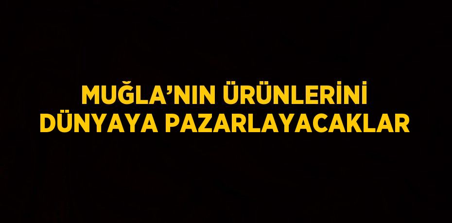 MUĞLA’NIN ÜRÜNLERİNİ DÜNYAYA PAZARLAYACAKLAR