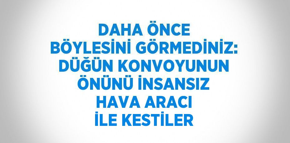 DAHA ÖNCE BÖYLESİNİ GÖRMEDİNİZ: DÜĞÜN KONVOYUNUN ÖNÜNÜ İNSANSIZ HAVA ARACI İLE KESTİLER